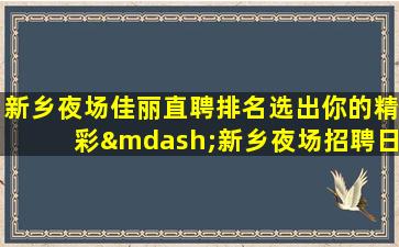 新乡夜场佳丽直聘排名选出你的精彩—新乡夜场招聘日结员工一份工作等你领取