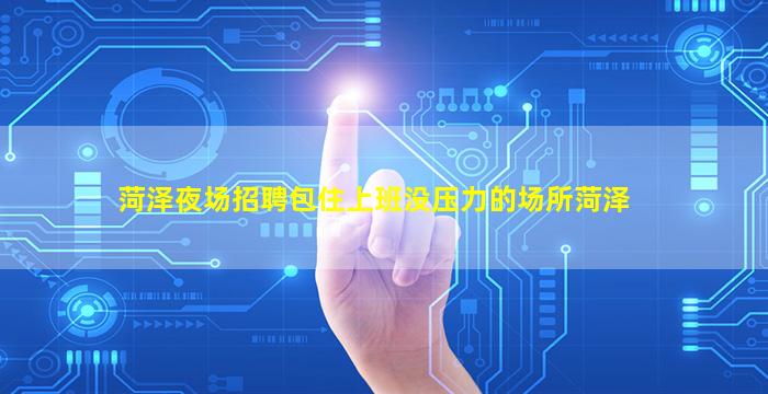 菏泽夜场招聘包住上班没压力的场所菏泽